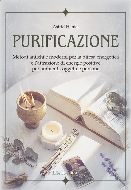 Purificazione : metodi antichi e moderni per la difesa energetica e l'attrazione di energie positive per ambienti, oggetti e persone