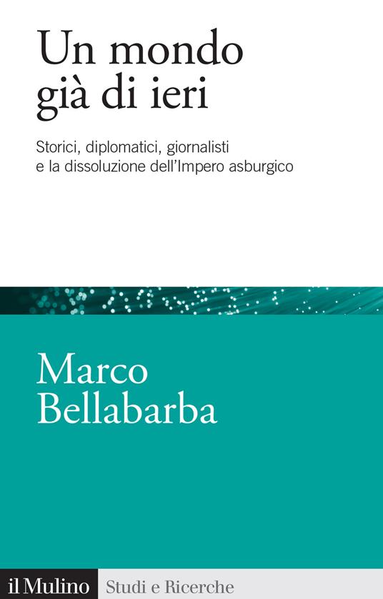mondo gi&agrave; di ieri : storici, diplomatici, giornalisti e la dissoluzione dell'impero asburgico